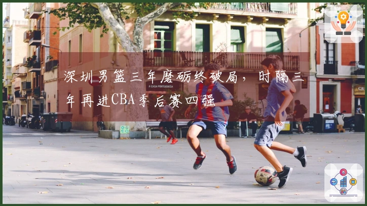 深圳男篮三年磨砺终破局，时隔三年再进CBA季后赛四强