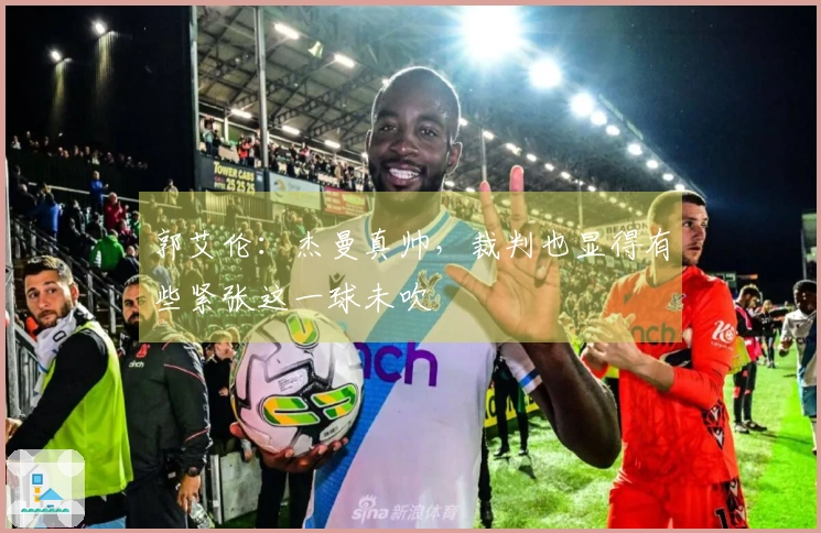 郭艾伦：杰曼真帅，裁判也显得有些紧张这一球未吹